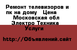 Ремонт телевизоров и пк на дому › Цена ­ 1 - Московская обл. Электро-Техника » Услуги   